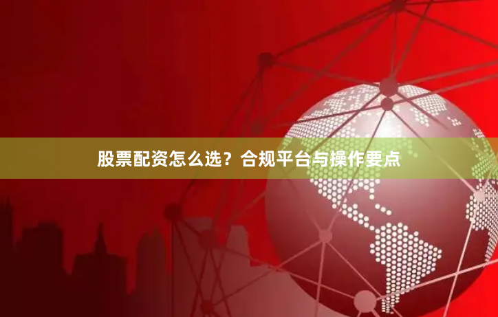 股票配资怎么选?合规平台与操作要点