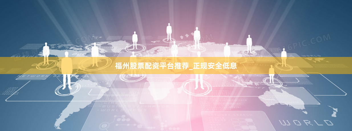 福州股票配资平台推荐_正规安全低息
