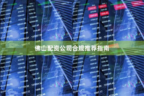 佛山配资公司合规推荐指南