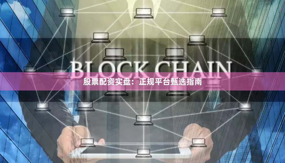 股票配资实盘:正规平台甄选指南