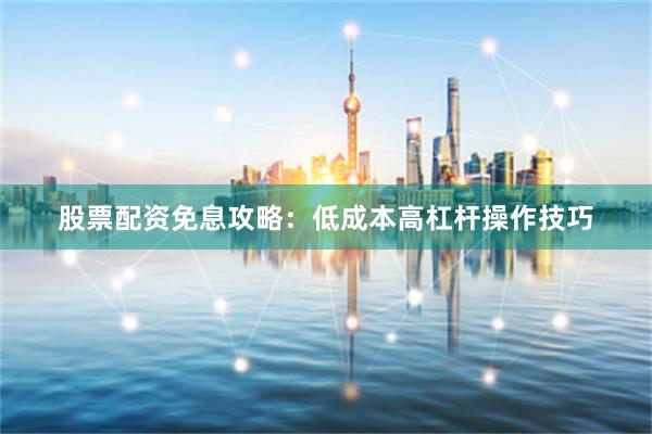 股票配资免息攻略：低成本高杠杆操作技巧