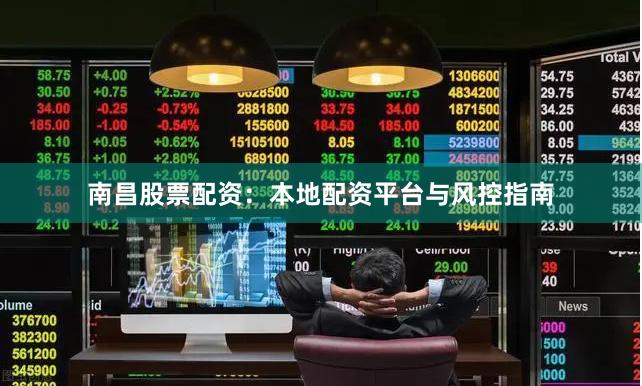 南昌股票配资:本地配资平台与风控指南