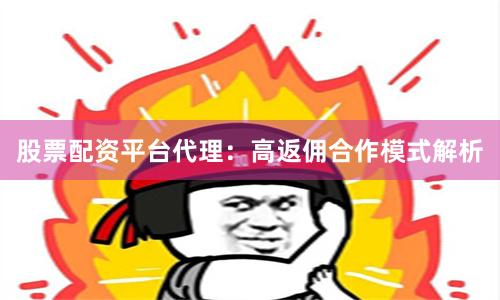股票配资平台代理：高返佣合作模式解析
