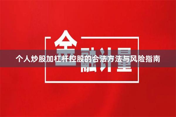 个人炒股加杠杆控股的合法方法与风险指南