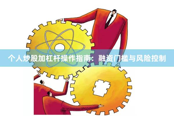 个人炒股加杠杆操作指南：融资门槛与风险控制