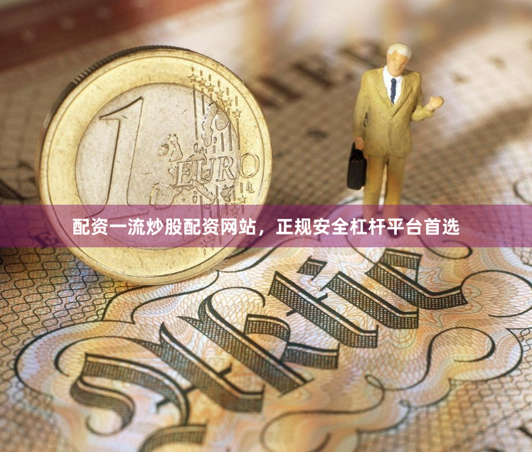 配资一流炒股配资网站，正规安全杠杆平台首选