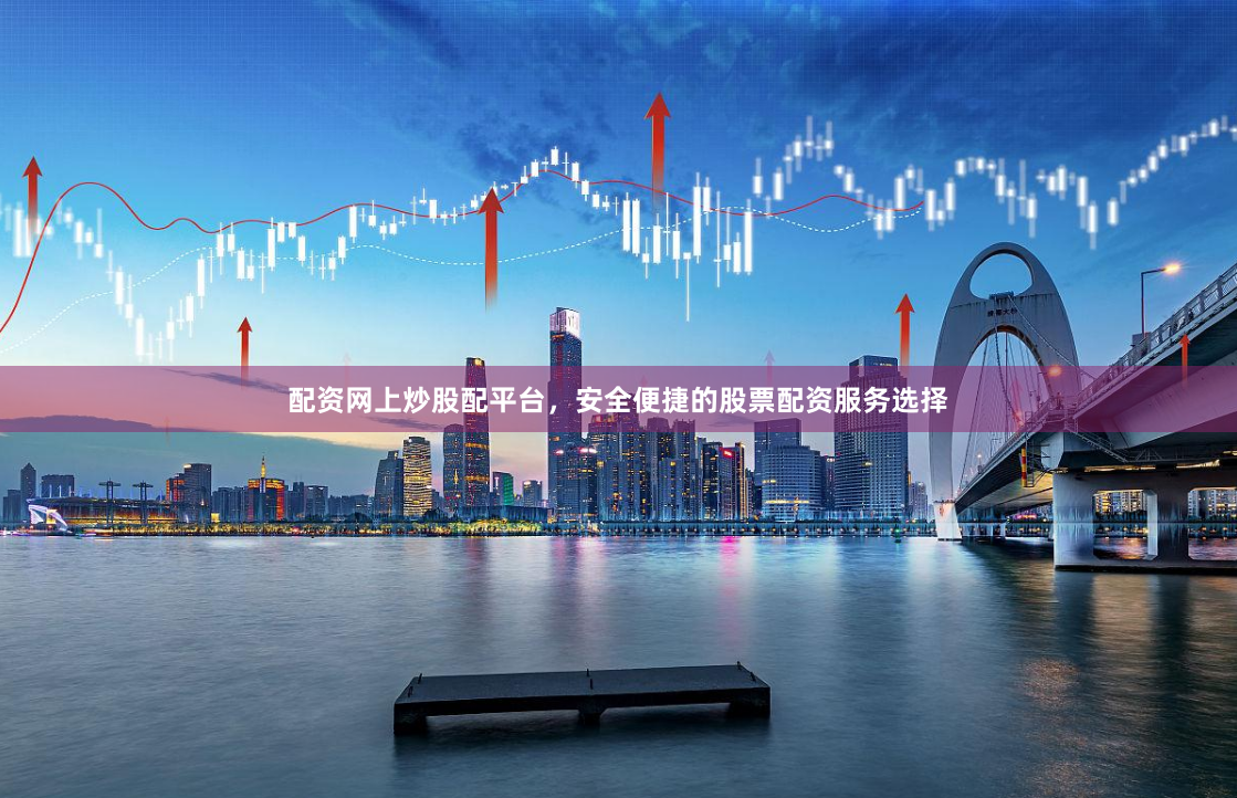 配资网上炒股配平台，安全便捷的股票配资服务选择