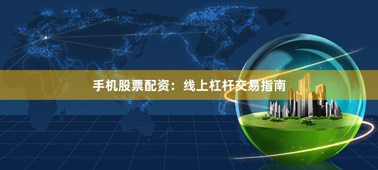 手机股票配资：线上杠杆交易指南