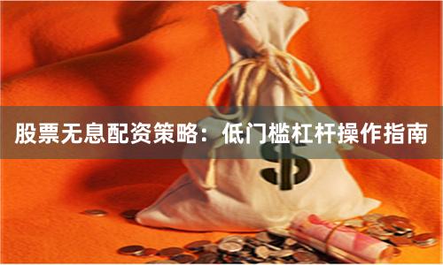 股票无息配资策略:低门槛杠杆操作指南