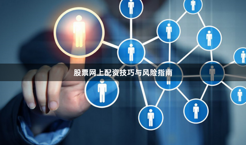 股票网上配资技巧与风险指南