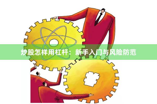炒股怎样用杠杆:新手入门与风险防范