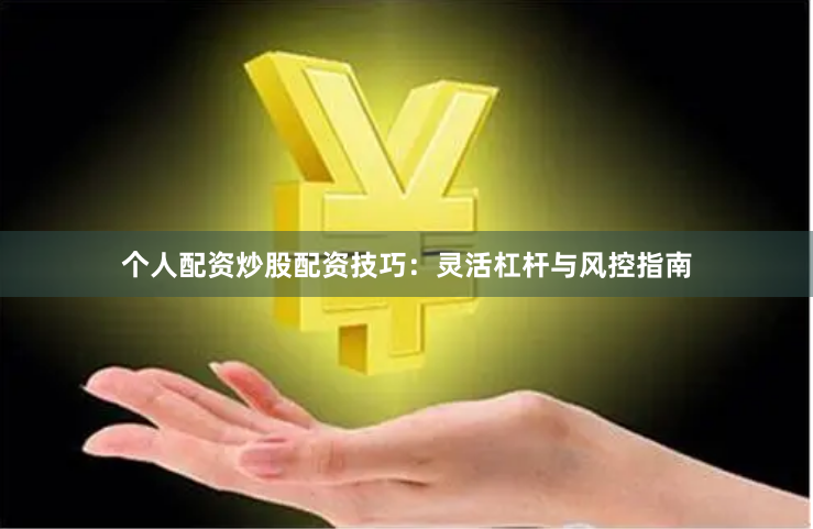 个人配资炒股配资技巧：灵活杠杆与风控指南