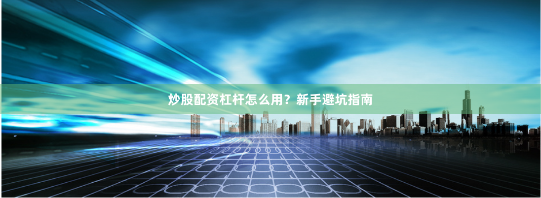 炒股配资杠杆怎么用？新手避坑指南