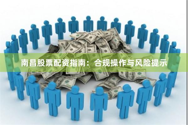 南昌股票配资指南：合规操作与风险提示