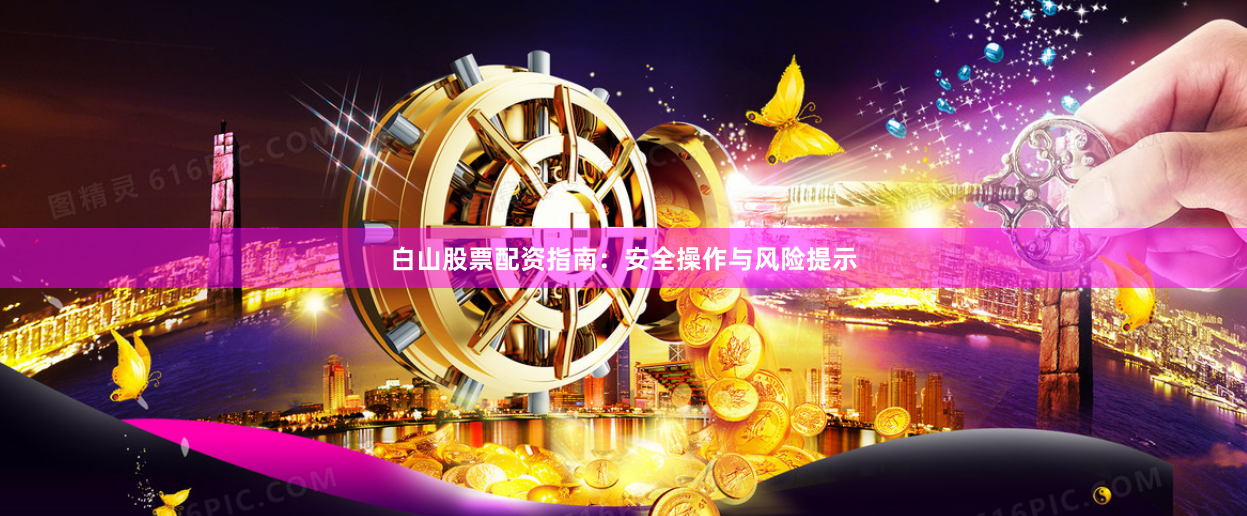 白山股票配资指南：安全操作与风险提示